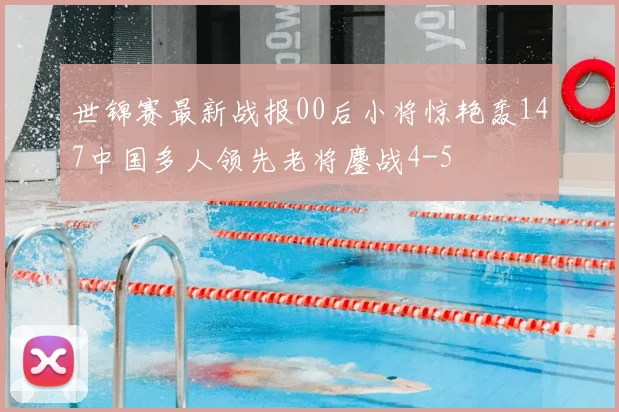 世锦赛最新战报00后小将惊艳轰147中国多人领先老将鏖战4-5