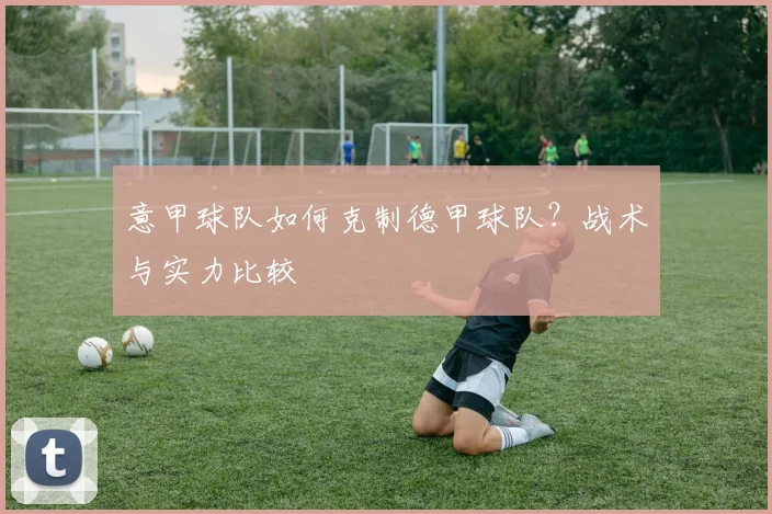 意甲球队如何克制德甲球队?战术与实力比较