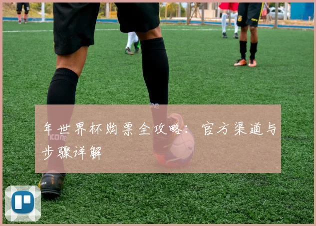 年世界杯购票全攻略：官方渠道与步骤详解
