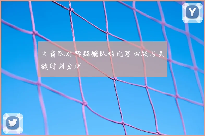 火箭队对阵鹈鹕队的比赛回顾与关键时刻分析