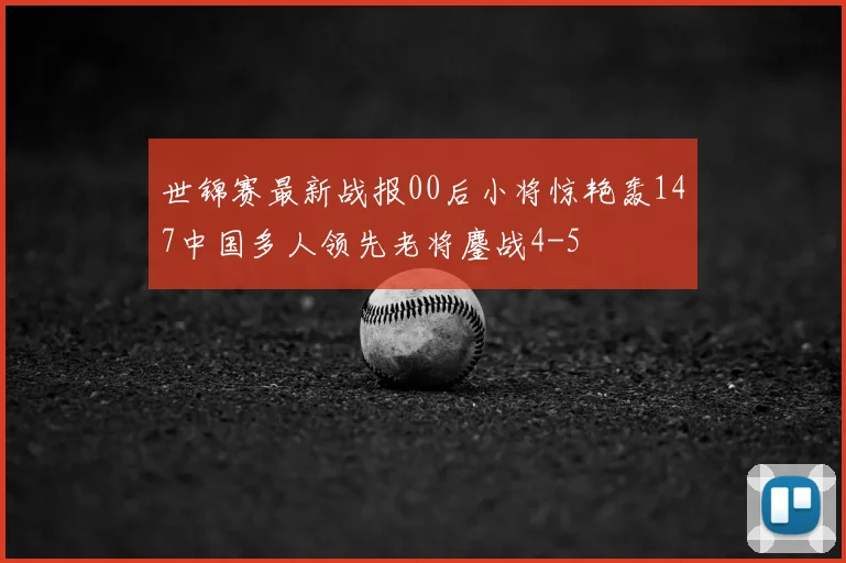 世锦赛最新战报00后小将惊艳轰147中国多人领先老将鏖战4-5