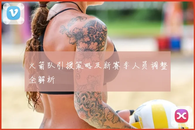 火箭队引援策略及新赛季人员调整全解析