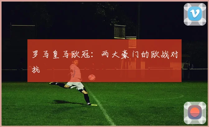 罗马皇马欧冠：两大豪门的欧战对抗