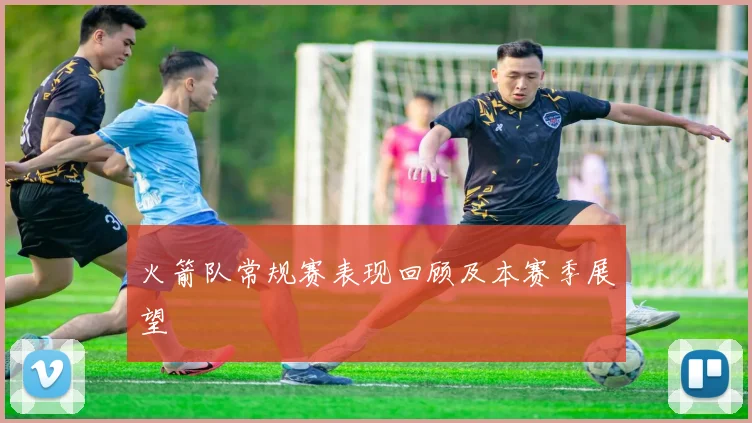 火箭队常规赛表现回顾及本赛季展望