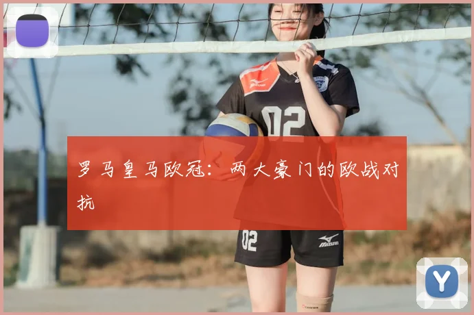 罗马皇马欧冠:两大豪门的欧战对抗