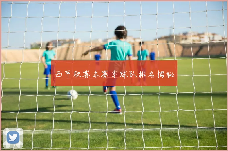 西甲联赛本赛季球队排名揭秘