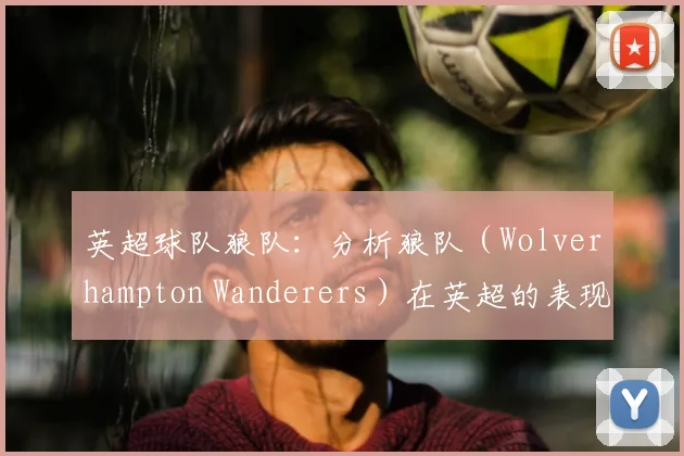 英超球队狼队:分析狼队(Wolverhampton Wanderers)在英超的表现。