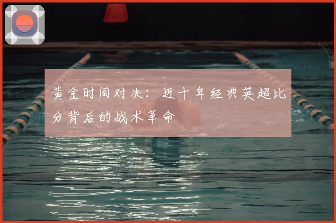 黄金时间对决:近十年经典英超比分背后的战术革命