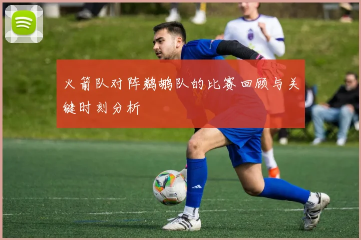 火箭队对阵鹈鹕队的比赛回顾与关键时刻分析