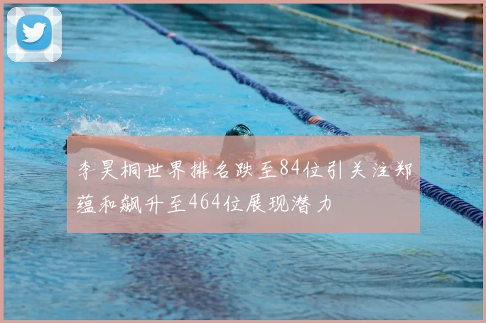 李昊桐世界排名跌至84位引关注郑蕴和飙升至464位展现潜力